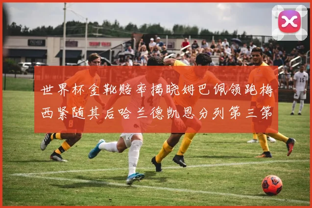 世界杯金靴赔率揭晓姆巴佩领跑梅西紧随其后哈兰德凯恩分列第三第四