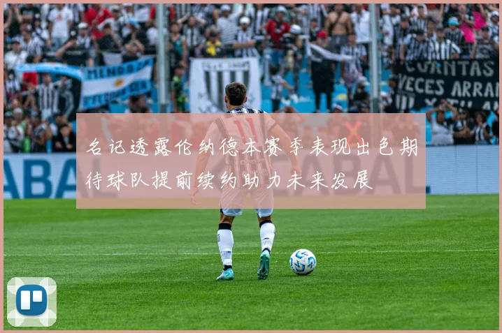 名记透露伦纳德本赛季表现出色期待球队提前续约助力未来发展