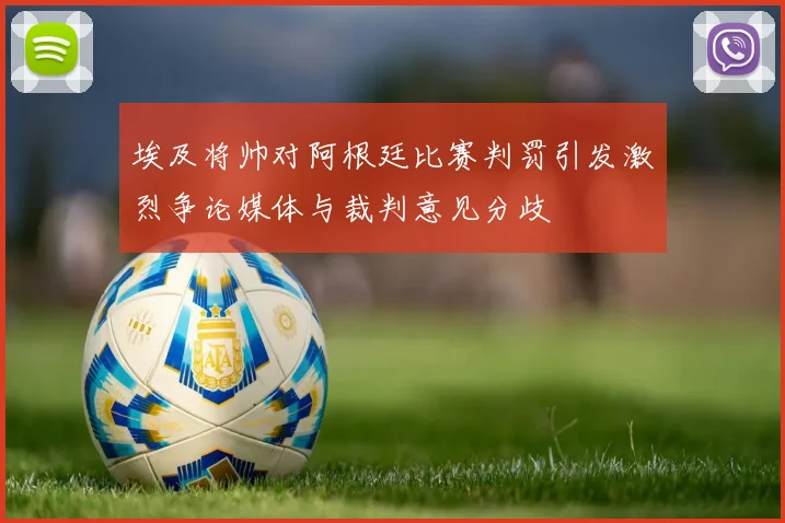 埃及将帅对阿根廷比赛判罚引发激烈争论媒体与裁判意见分歧