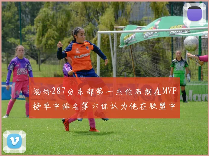 场均287分东部第一杰伦布朗在MVP榜单中排名第六你认为他在联盟中应排第几