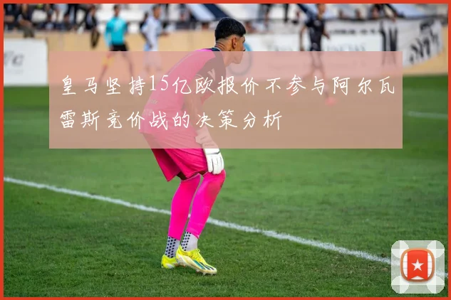 皇马坚持15亿欧报价不参与阿尔瓦雷斯竞价战的决策分析