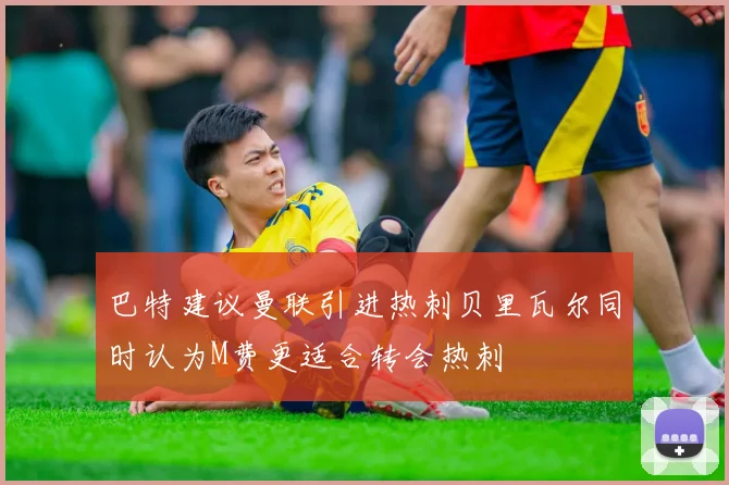 巴特建议曼联引进热刺贝里瓦尔同时认为M费更适合转会热刺