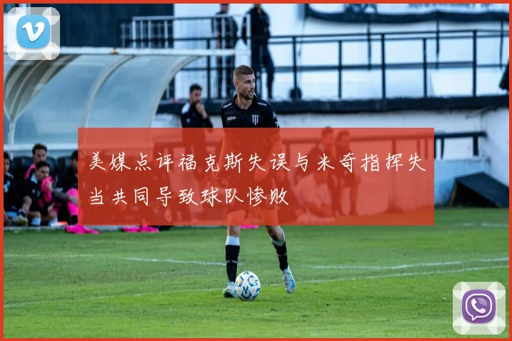 美媒点评福克斯失误与米奇指挥失当共同导致球队惨败