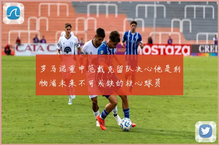 罗马诺重申范戴克留队决心他是利物浦未来不可或缺的核心球员
