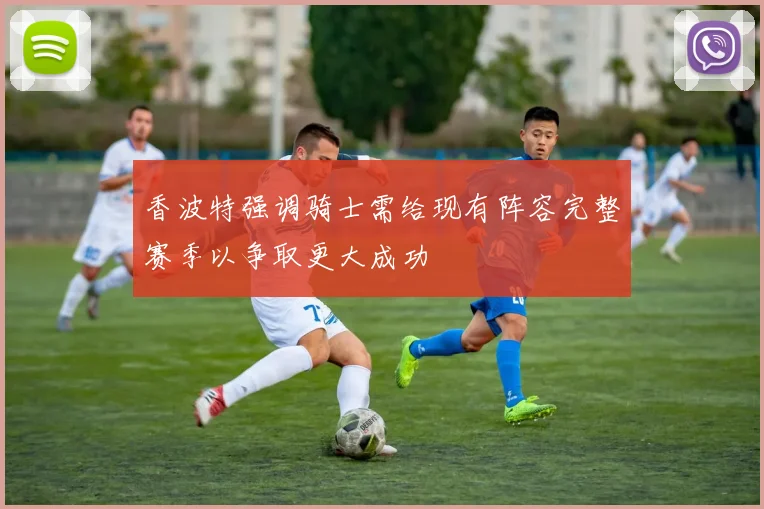 香波特强调骑士需给现有阵容完整赛季以争取更大成功