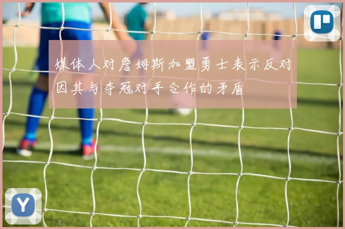 媒体人对詹姆斯加盟勇士表示反对因其与夺冠对手合作的矛盾