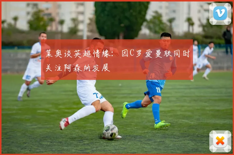 莱奥谈英超情缘：因C罗爱曼联同时关注阿森纳发展