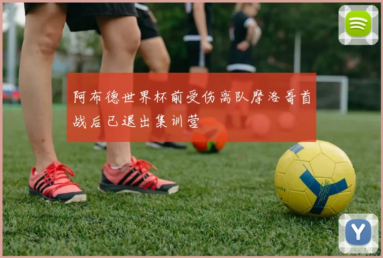 阿布德世界杯前受伤离队摩洛哥首战后已退出集训营