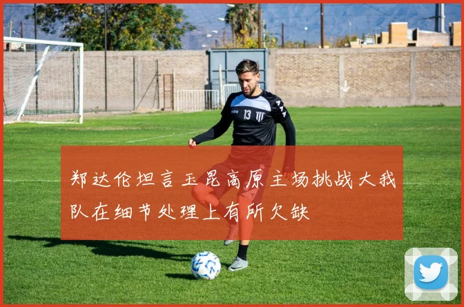 郑达伦坦言玉昆高原主场挑战大我队在细节处理上有所欠缺