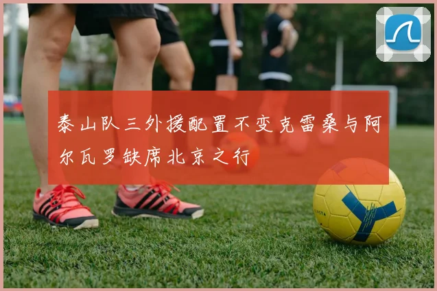 泰山队三外援配置不变克雷桑与阿尔瓦罗缺席北京之行