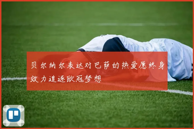 贝尔纳尔表达对巴萨的热爱愿终身效力追逐欧冠梦想
