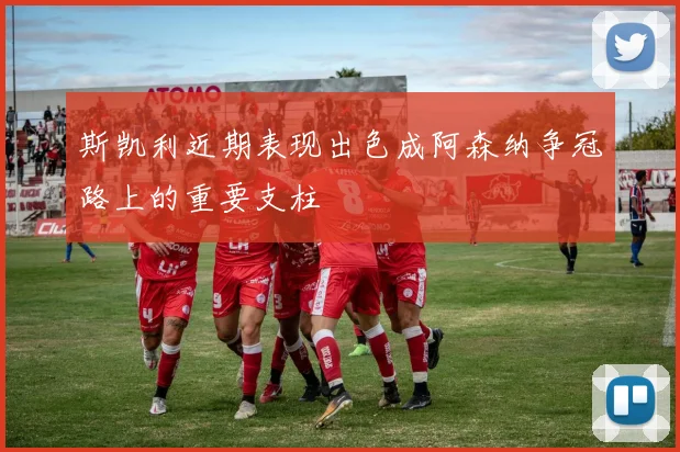 斯凯利近期表现出色成阿森纳争冠路上的重要支柱