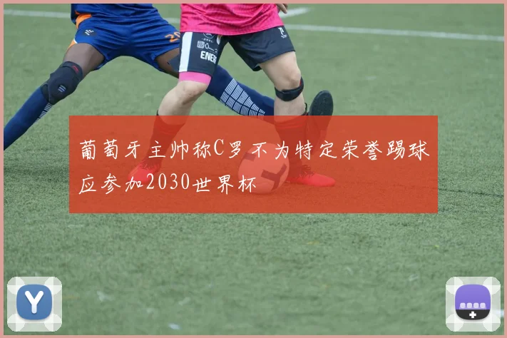 葡萄牙主帅称C罗不为特定荣誉踢球应参加2030世界杯