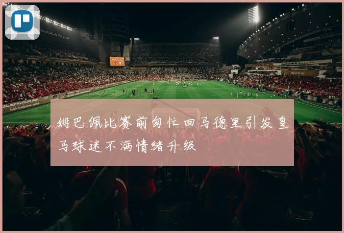 姆巴佩比赛前匆忙回马德里引发皇马球迷不满情绪升级