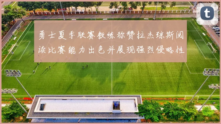 勇士夏季联赛教练称赞拉杰琼斯阅读比赛能力出色并展现强烈侵略性