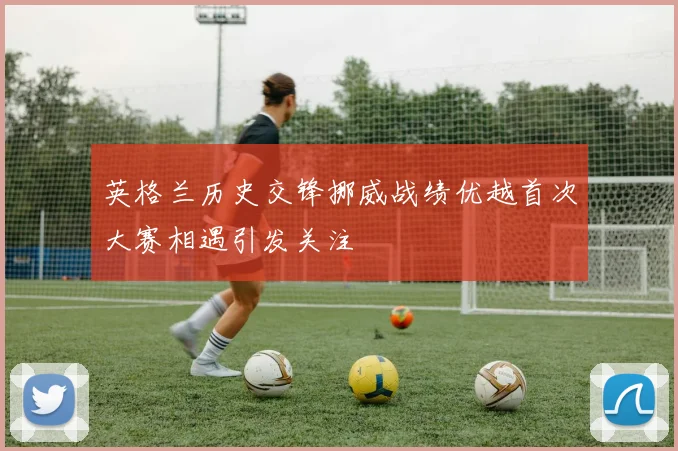 英格兰历史交锋挪威战绩优越首次大赛相遇引发关注