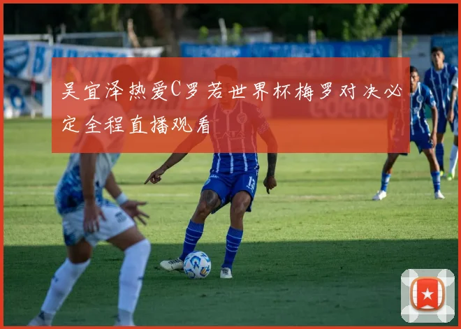 吴宜泽热爱C罗若世界杯梅罗对决必定全程直播观看