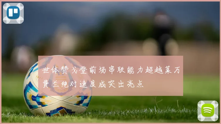 世体赞戈登前场串联能力超越莱万费兰绝对速度成突出亮点