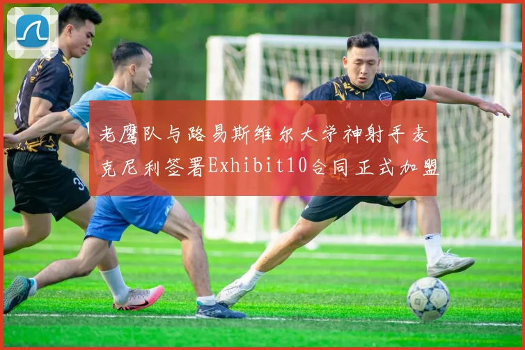 老鹰队与路易斯维尔大学神射手麦克尼利签署Exhibit10合同正式加盟