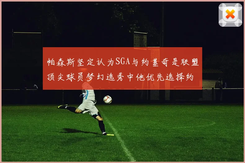 帕森斯坚定认为SGA与约基奇是联盟顶尖球员梦幻选秀中他优先选择约基奇